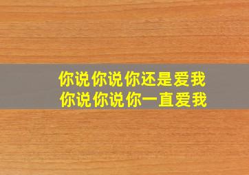 你说你说你还是爱我 你说你说你一直爱我